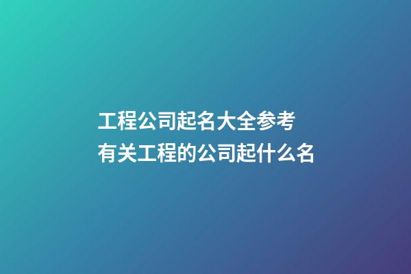 工程公司起名大全参考 有关工程的公司起什么名-第1张-公司起名-玄机派